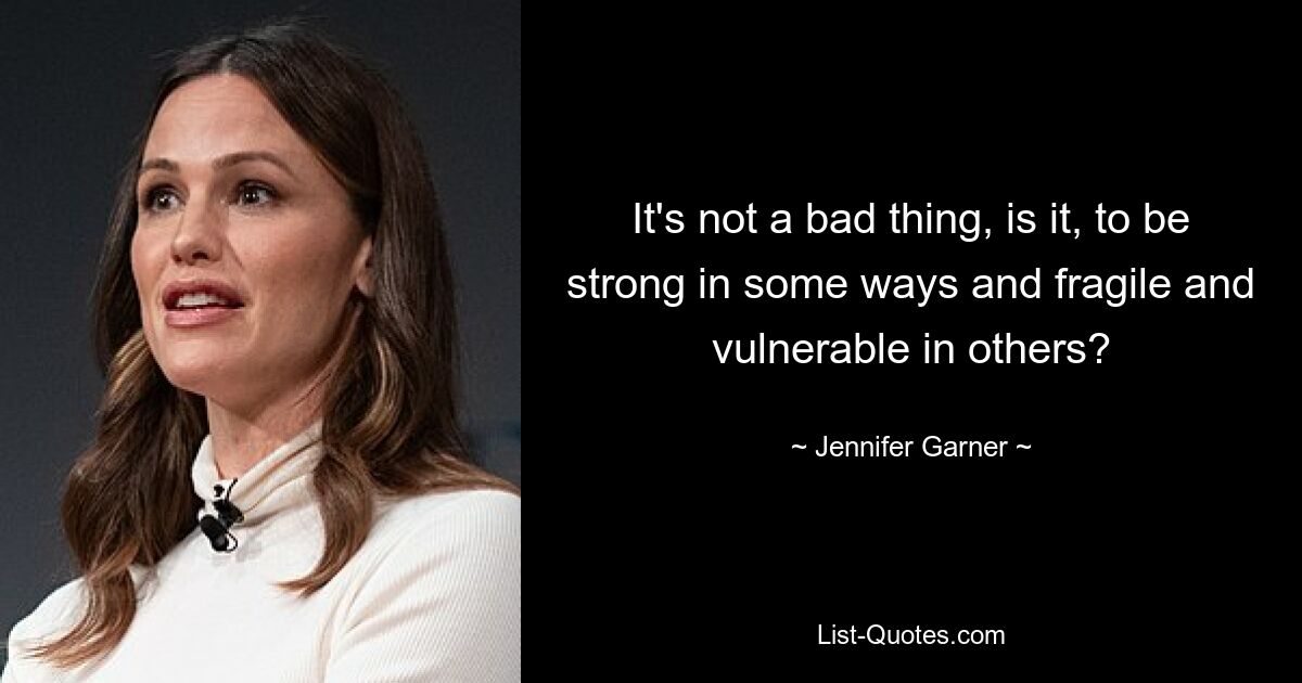 It's not a bad thing, is it, to be strong in some ways and fragile and vulnerable in others? — © Jennifer Garner