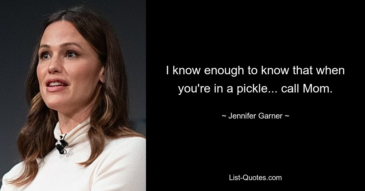 I know enough to know that when you're in a pickle... call Mom. — © Jennifer Garner