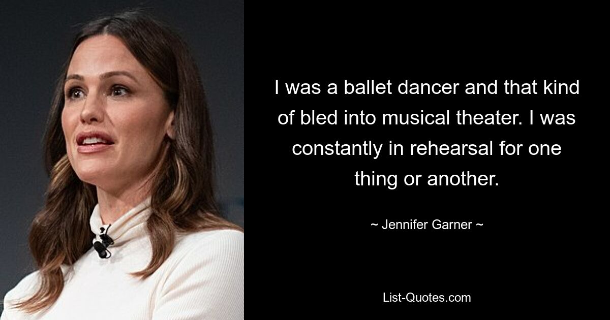 I was a ballet dancer and that kind of bled into musical theater. I was constantly in rehearsal for one thing or another. — © Jennifer Garner