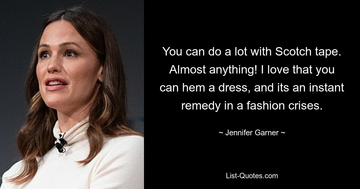 You can do a lot with Scotch tape. Almost anything! I love that you can hem a dress, and its an instant remedy in a fashion crises. — © Jennifer Garner