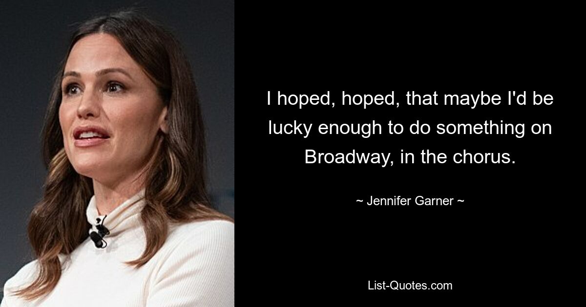 I hoped, hoped, that maybe I'd be lucky enough to do something on Broadway, in the chorus. — © Jennifer Garner