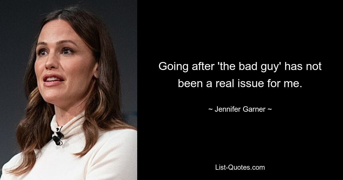 Going after 'the bad guy' has not been a real issue for me. — © Jennifer Garner