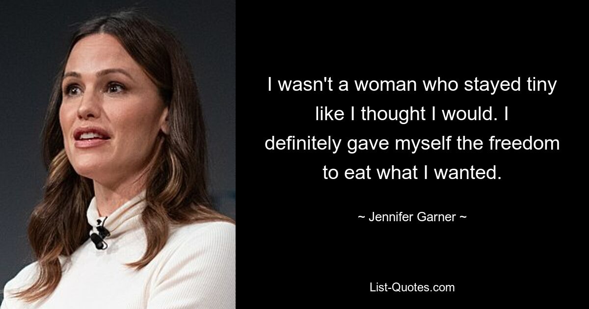 I wasn't a woman who stayed tiny like I thought I would. I definitely gave myself the freedom to eat what I wanted. — © Jennifer Garner