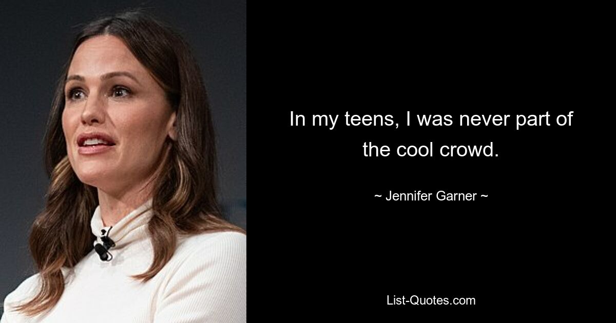 In my teens, I was never part of the cool crowd. — © Jennifer Garner