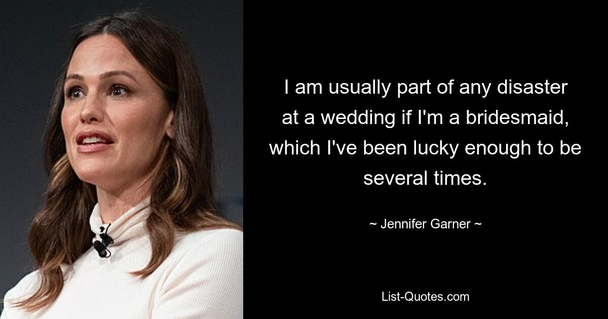 I am usually part of any disaster at a wedding if I'm a bridesmaid, which I've been lucky enough to be several times. — © Jennifer Garner