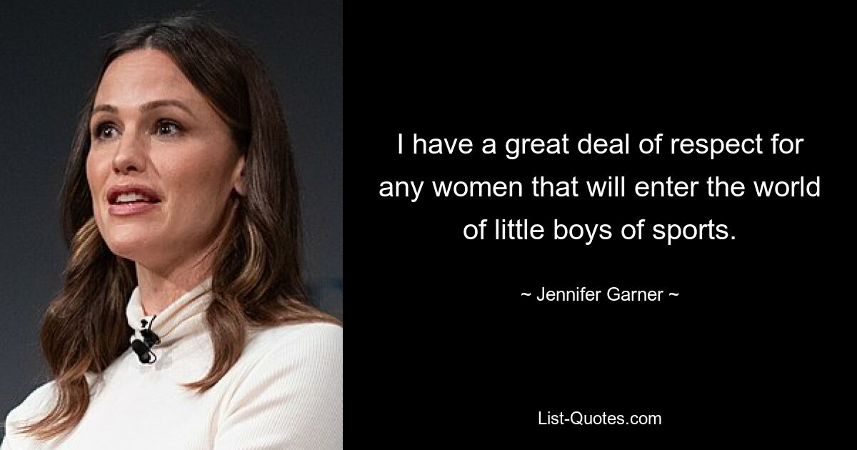 I have a great deal of respect for any women that will enter the world of little boys of sports. — © Jennifer Garner