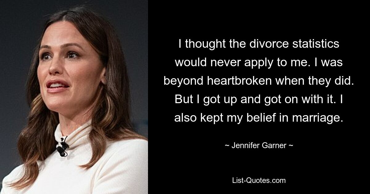 I thought the divorce statistics would never apply to me. I was beyond heartbroken when they did. But I got up and got on with it. I also kept my belief in marriage. — © Jennifer Garner