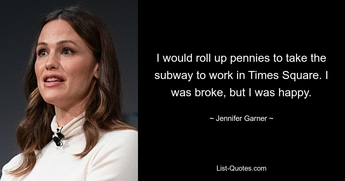 I would roll up pennies to take the subway to work in Times Square. I was broke, but I was happy. — © Jennifer Garner