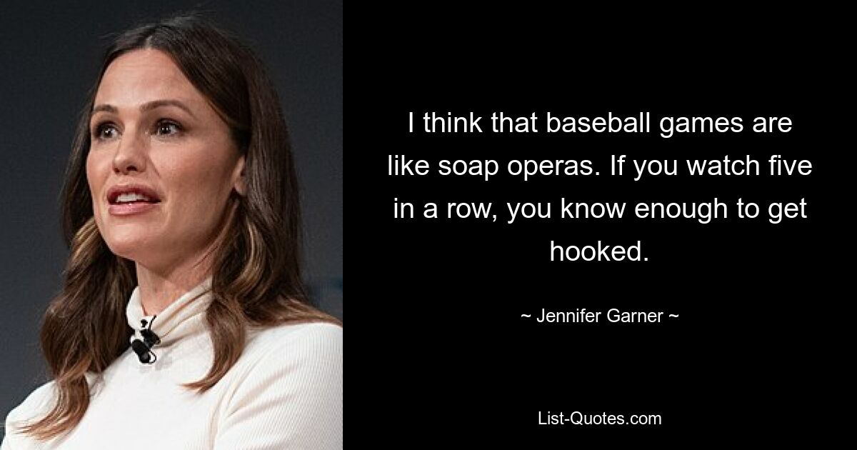 I think that baseball games are like soap operas. If you watch five in a row, you know enough to get hooked. — © Jennifer Garner