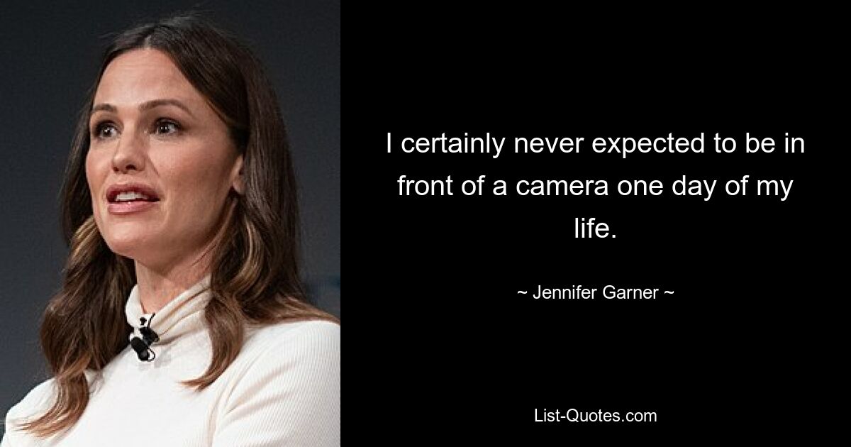 I certainly never expected to be in front of a camera one day of my life. — © Jennifer Garner