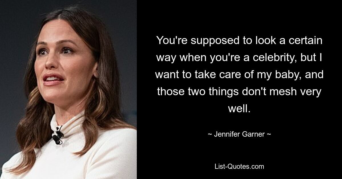 You're supposed to look a certain way when you're a celebrity, but I want to take care of my baby, and those two things don't mesh very well. — © Jennifer Garner