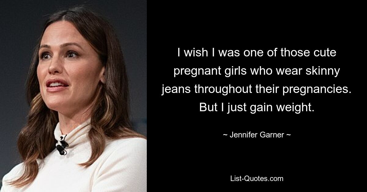 I wish I was one of those cute pregnant girls who wear skinny jeans throughout their pregnancies. But I just gain weight. — © Jennifer Garner