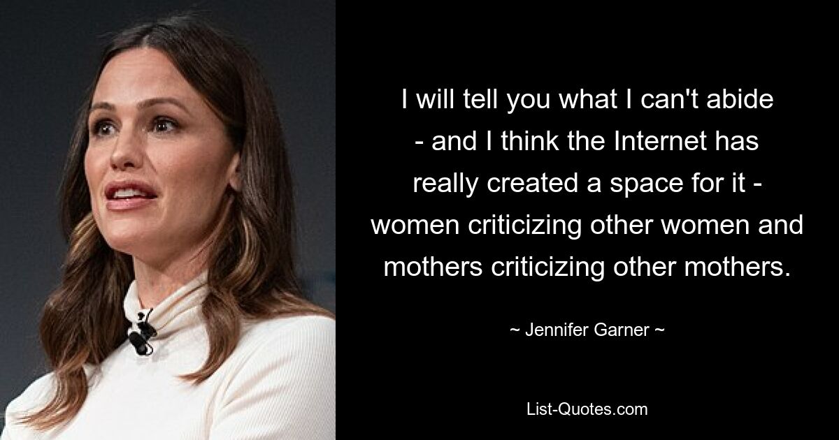 I will tell you what I can't abide - and I think the Internet has really created a space for it - women criticizing other women and mothers criticizing other mothers. — © Jennifer Garner