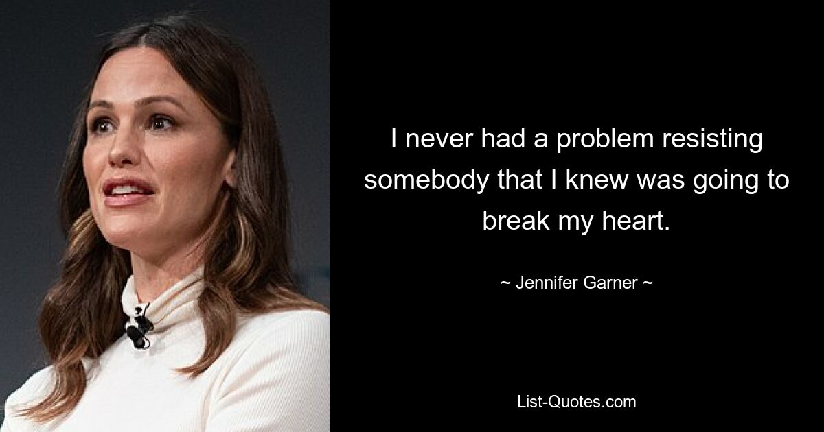 I never had a problem resisting somebody that I knew was going to break my heart. — © Jennifer Garner