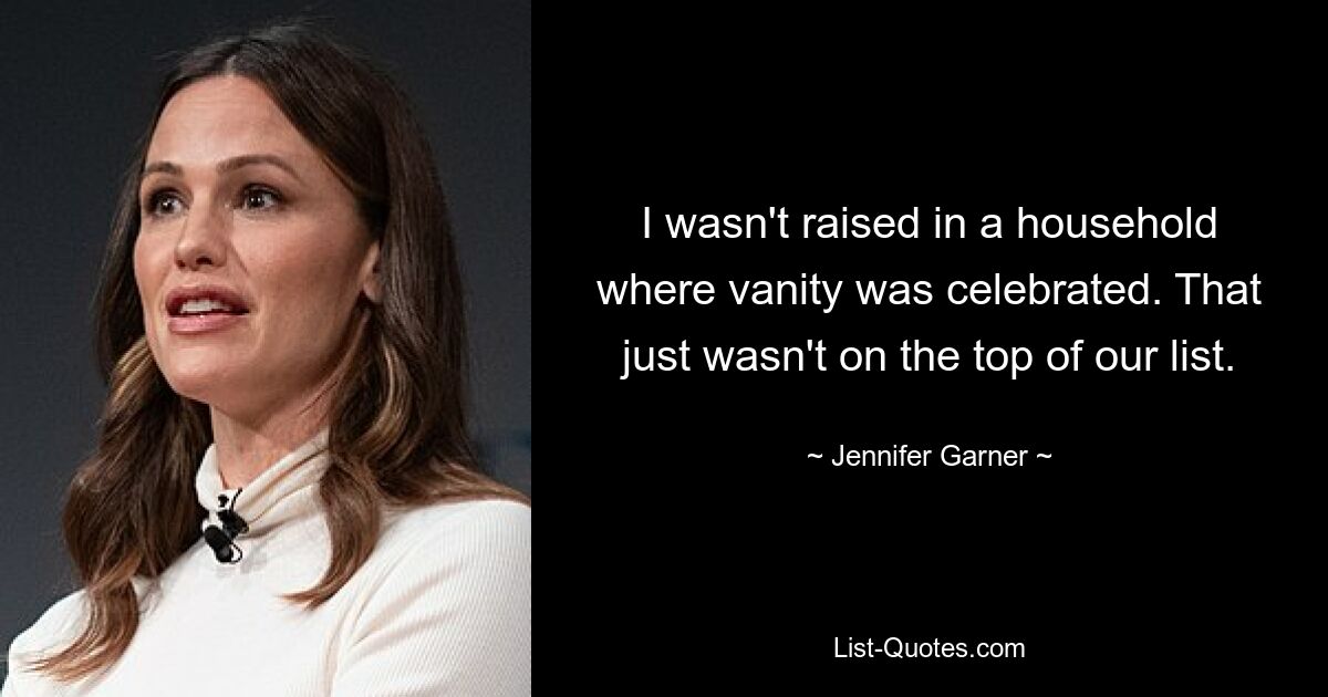 I wasn't raised in a household where vanity was celebrated. That just wasn't on the top of our list. — © Jennifer Garner