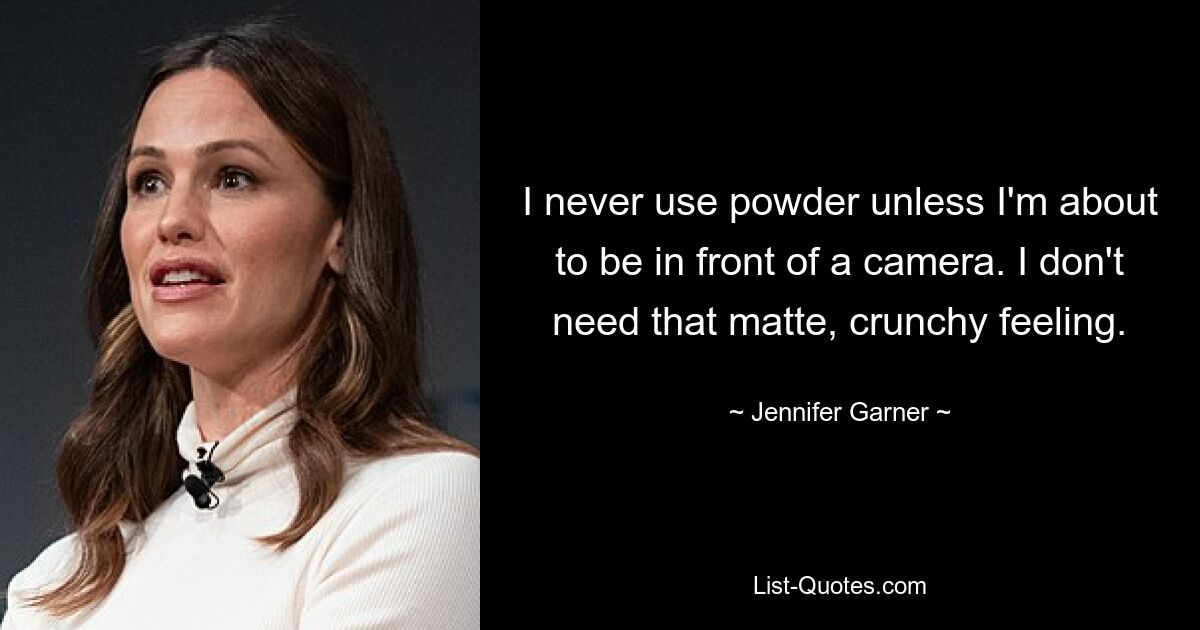 I never use powder unless I'm about to be in front of a camera. I don't need that matte, crunchy feeling. — © Jennifer Garner