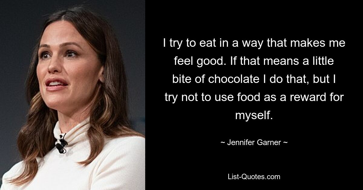 I try to eat in a way that makes me feel good. If that means a little bite of chocolate I do that, but I try not to use food as a reward for myself. — © Jennifer Garner