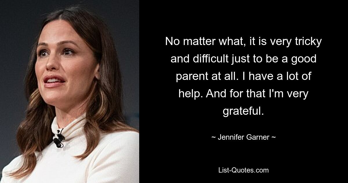 No matter what, it is very tricky and difficult just to be a good parent at all. I have a lot of help. And for that I'm very grateful. — © Jennifer Garner