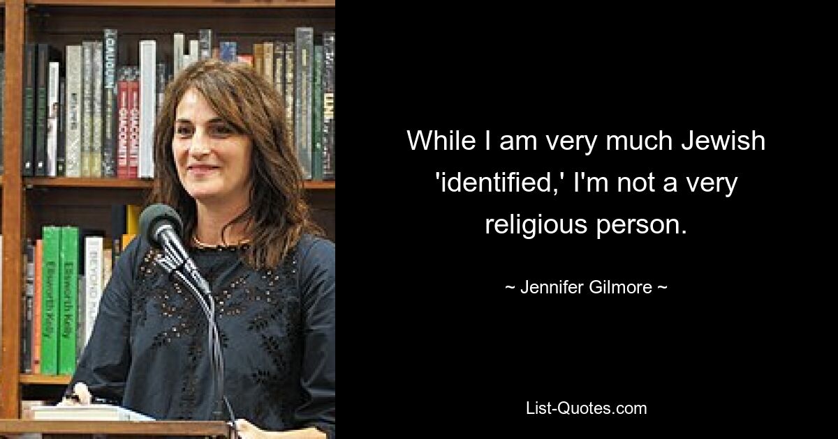 While I am very much Jewish 'identified,' I'm not a very religious person. — © Jennifer Gilmore