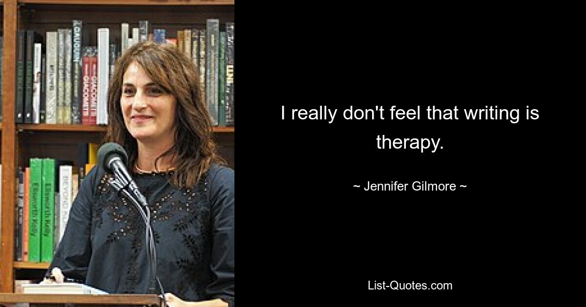 I really don't feel that writing is therapy. — © Jennifer Gilmore