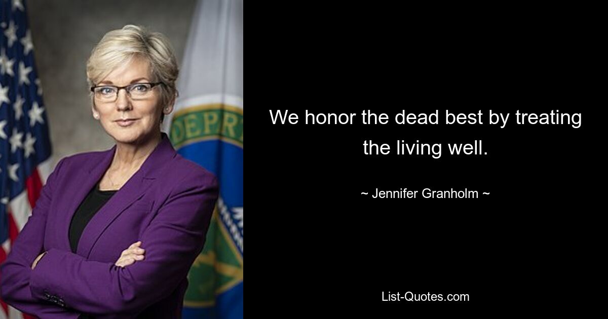 We honor the dead best by treating the living well. — © Jennifer Granholm