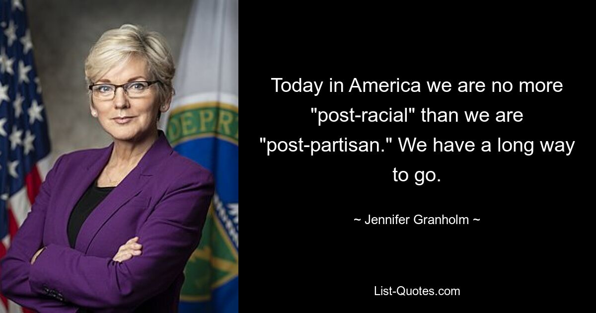 Today in America we are no more "post-racial" than we are "post-partisan." We have a long way to go. — © Jennifer Granholm