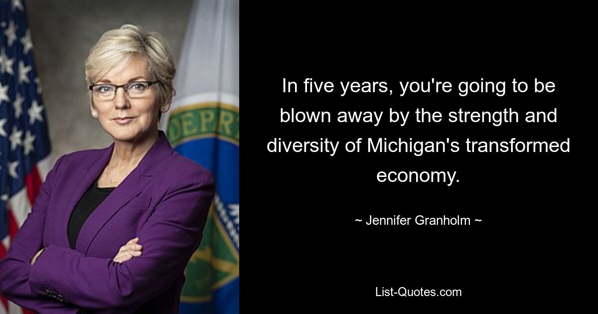 In five years, you're going to be blown away by the strength and diversity of Michigan's transformed economy. — © Jennifer Granholm