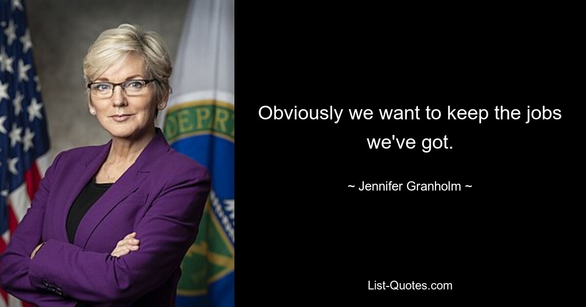 Obviously we want to keep the jobs we've got. — © Jennifer Granholm