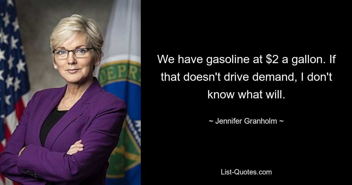 We have gasoline at $2 a gallon. If that doesn't drive demand, I don't know what will. — © Jennifer Granholm