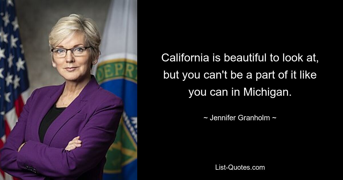 California is beautiful to look at, but you can't be a part of it like you can in Michigan. — © Jennifer Granholm