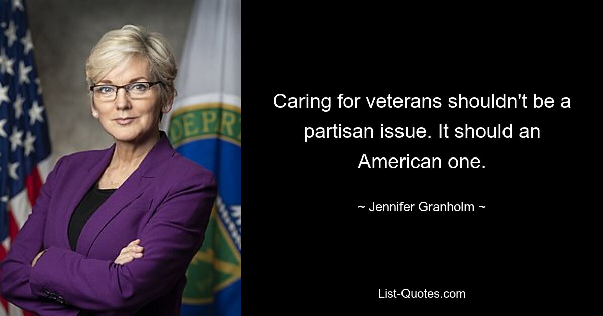 Caring for veterans shouldn't be a partisan issue. It should an American one. — © Jennifer Granholm