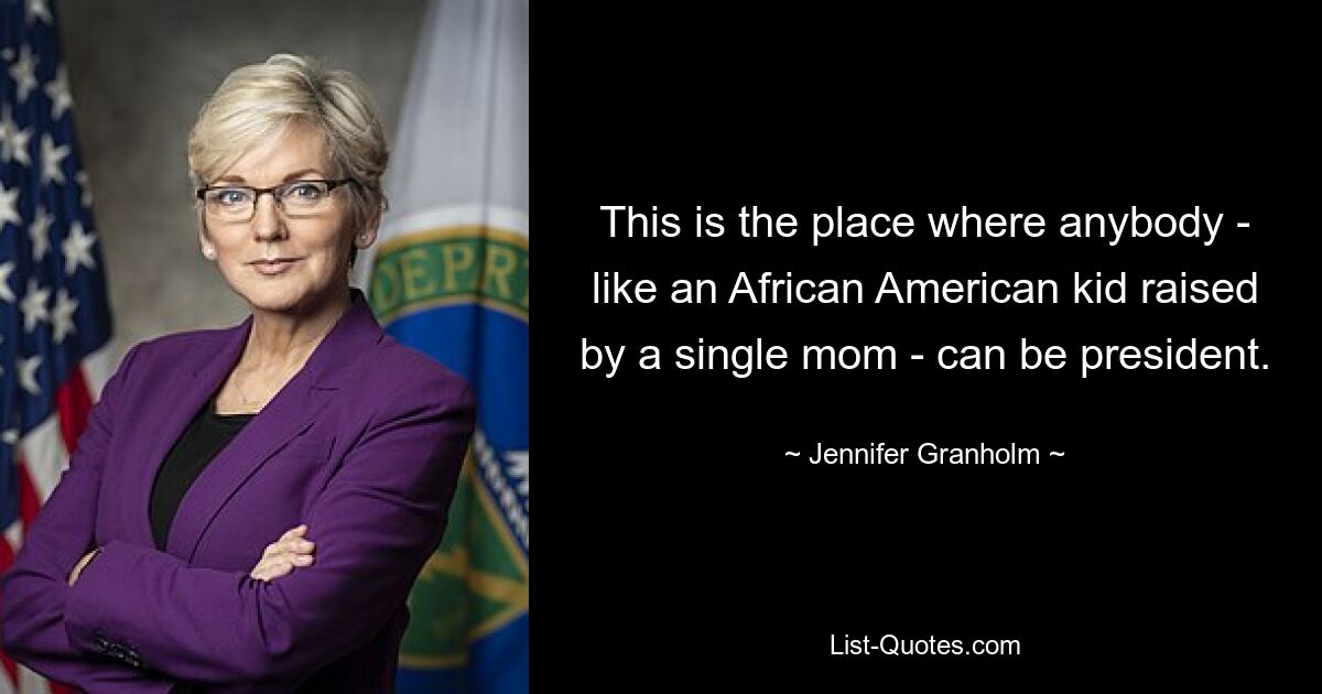 This is the place where anybody - like an African American kid raised by a single mom - can be president. — © Jennifer Granholm