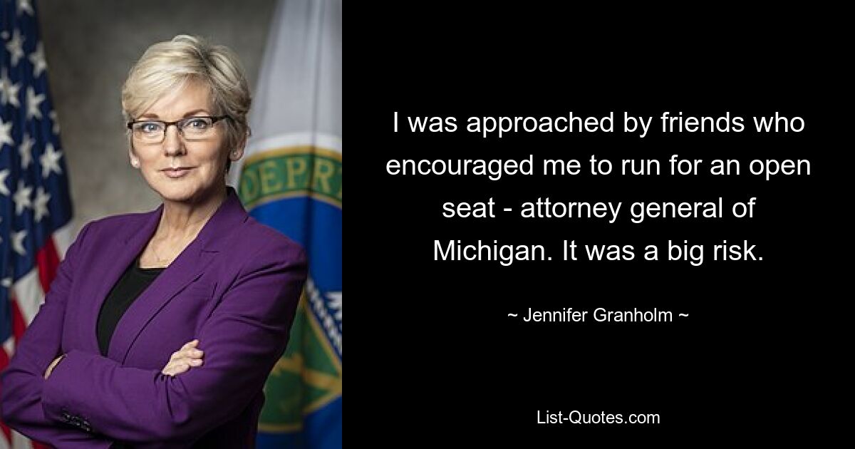 I was approached by friends who encouraged me to run for an open seat - attorney general of Michigan. It was a big risk. — © Jennifer Granholm