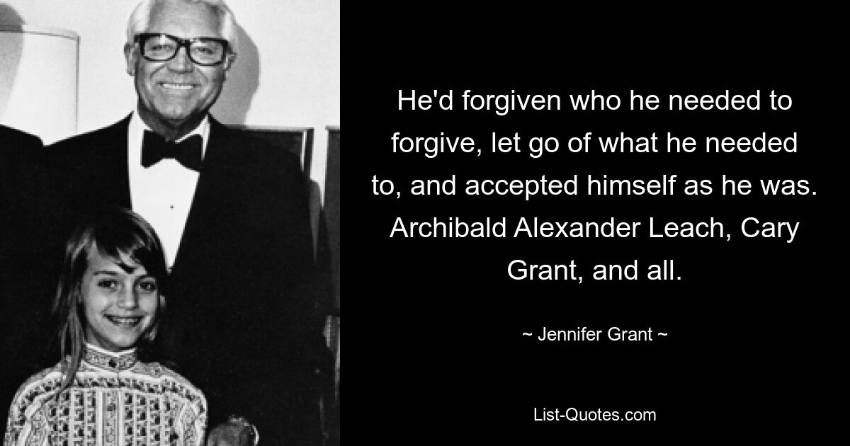 Er hatte vergeben, wem er vergeben musste, ließ los, was er musste, und akzeptierte sich selbst so, wie er war. Archibald Alexander Leach, Cary Grant und alle. — © Jennifer Grant 