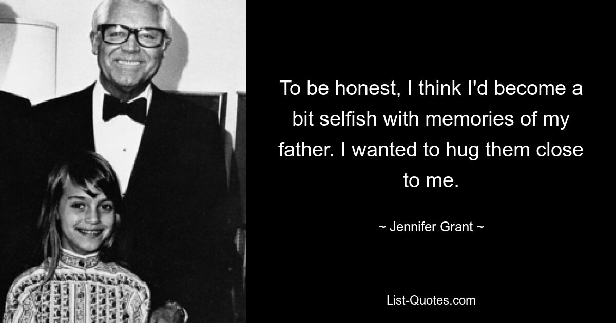 To be honest, I think I'd become a bit selfish with memories of my father. I wanted to hug them close to me. — © Jennifer Grant