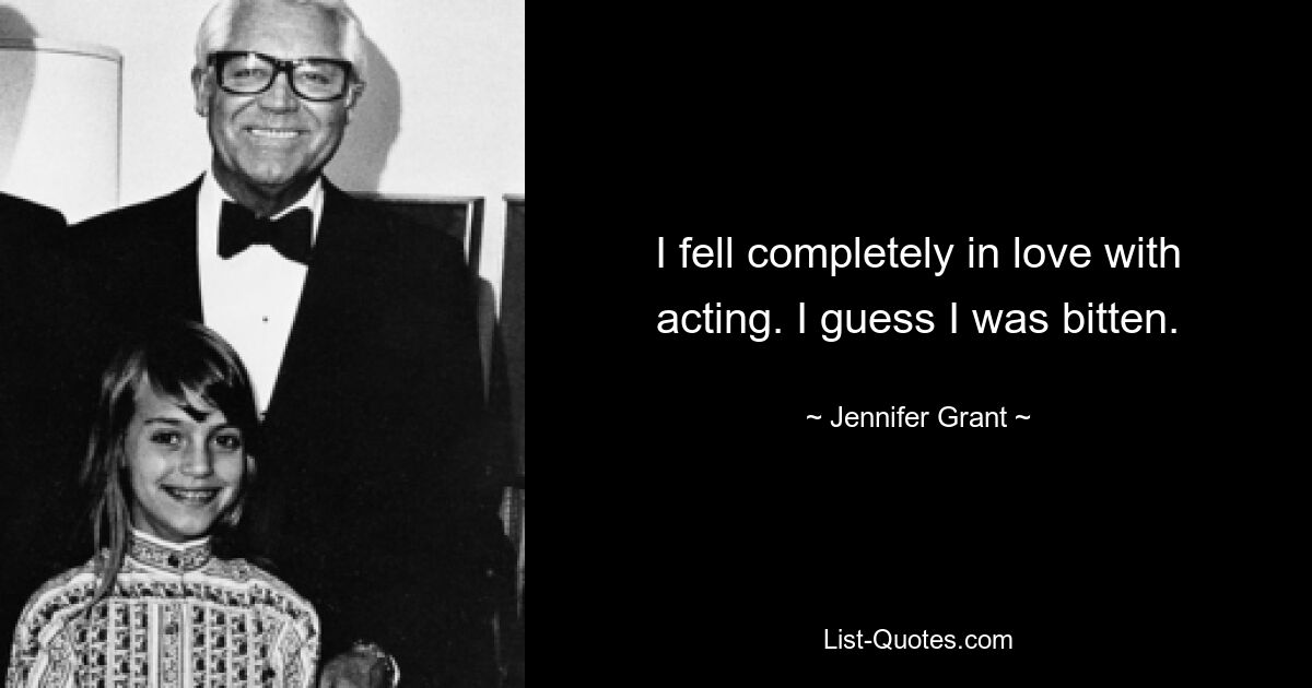 I fell completely in love with acting. I guess I was bitten. — © Jennifer Grant