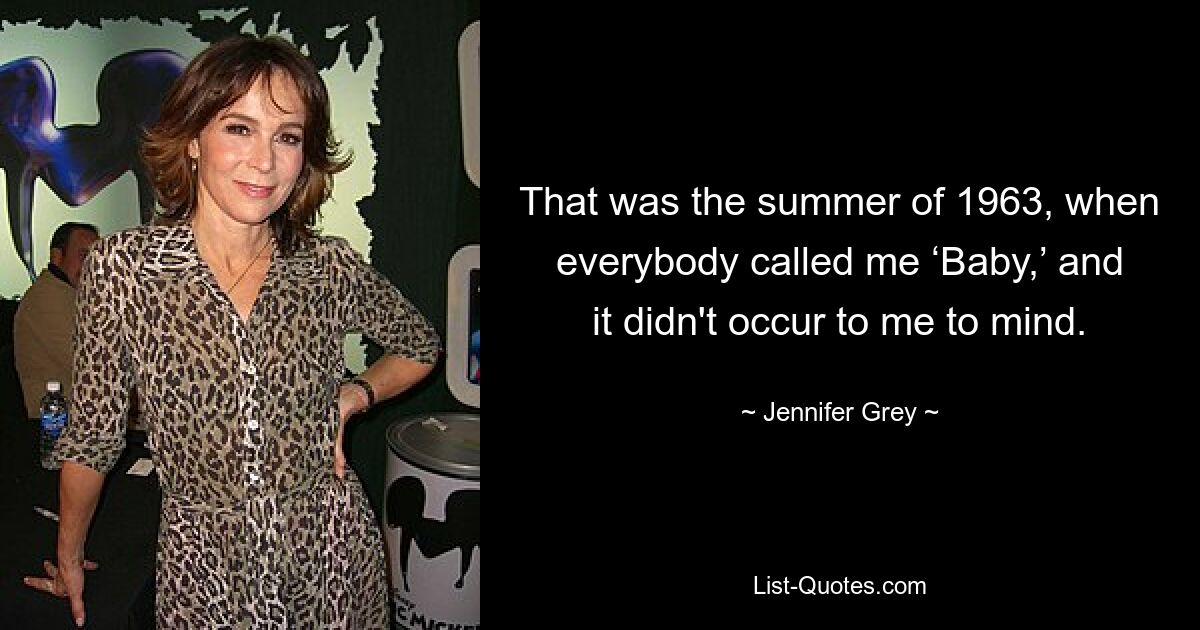 That was the summer of 1963, when everybody called me ‘Baby,’ and it didn't occur to me to mind. — © Jennifer Grey