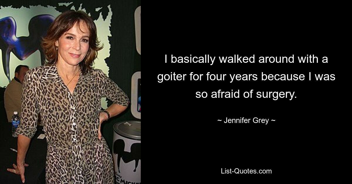 I basically walked around with a goiter for four years because I was so afraid of surgery. — © Jennifer Grey