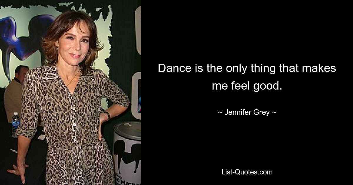 Dance is the only thing that makes me feel good. — © Jennifer Grey