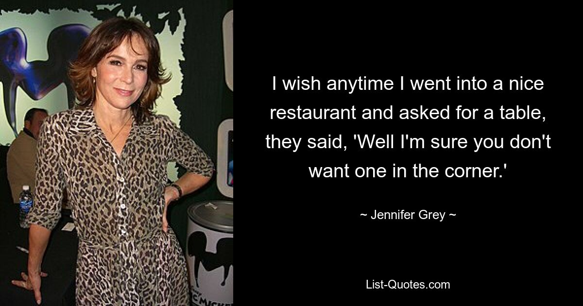 I wish anytime I went into a nice restaurant and asked for a table, they said, 'Well I'm sure you don't want one in the corner.' — © Jennifer Grey