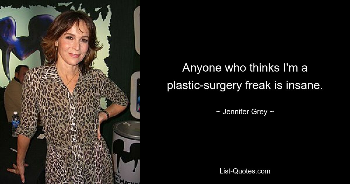 Anyone who thinks I'm a plastic-surgery freak is insane. — © Jennifer Grey