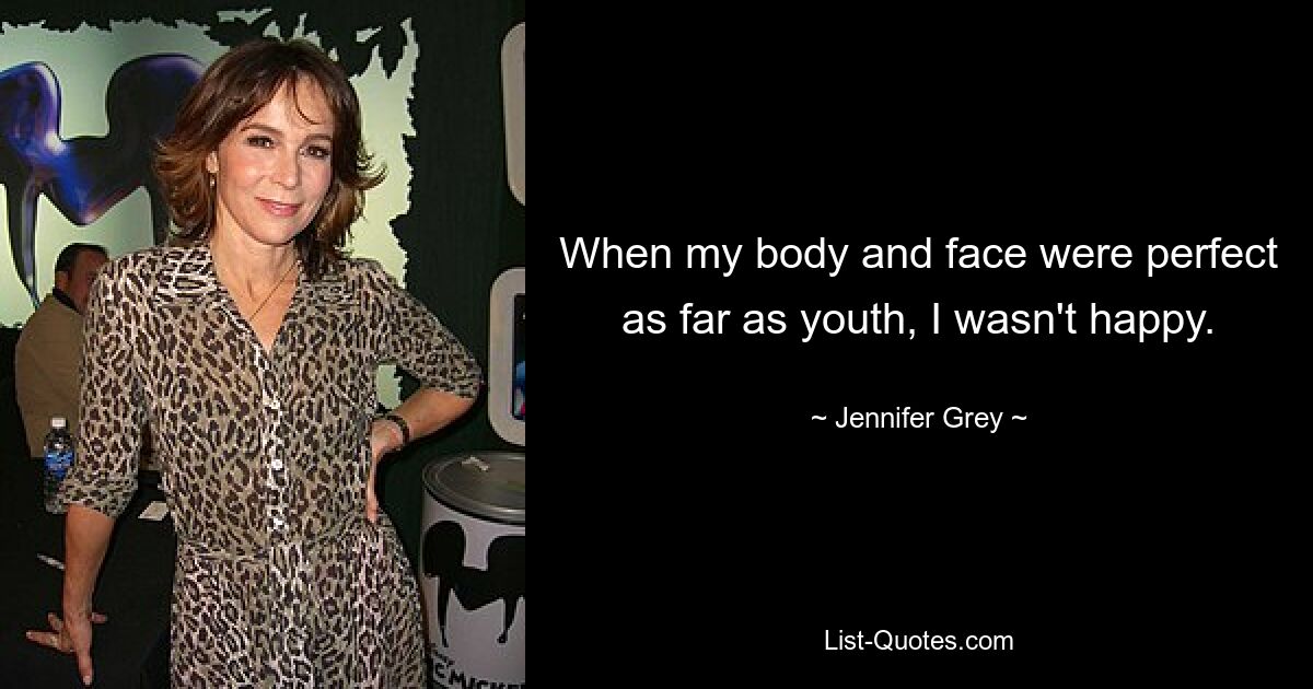 When my body and face were perfect as far as youth, I wasn't happy. — © Jennifer Grey