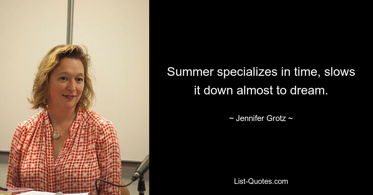 Summer specializes in time, slows it down almost to dream. — © Jennifer Grotz