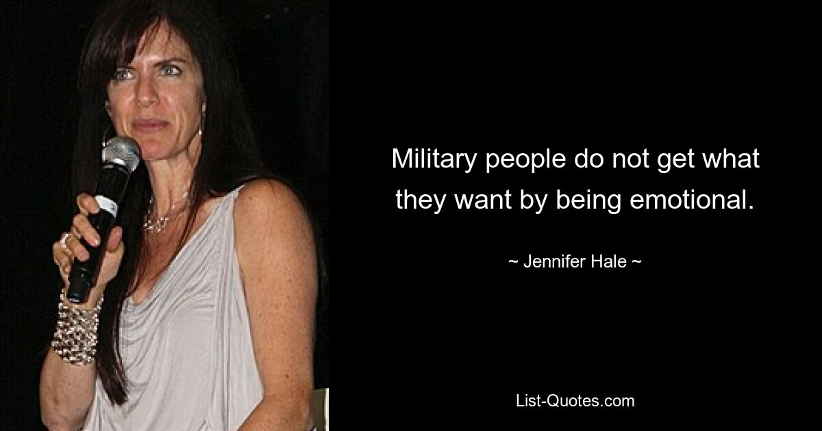 Military people do not get what they want by being emotional. — © Jennifer Hale