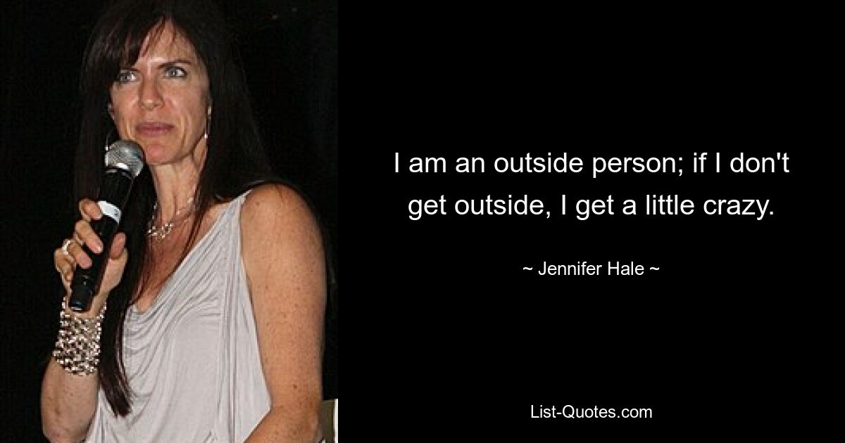 I am an outside person; if I don't get outside, I get a little crazy. — © Jennifer Hale