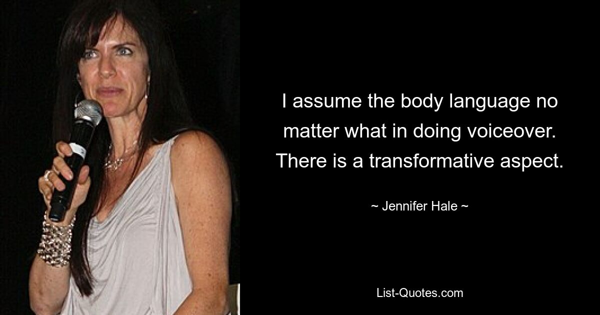 I assume the body language no matter what in doing voiceover. There is a transformative aspect. — © Jennifer Hale