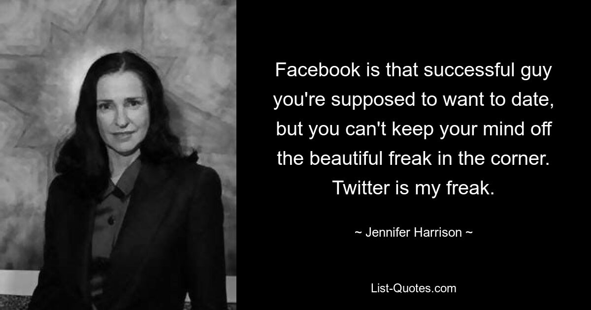 Facebook ist der erfolgreiche Typ, mit dem du eigentlich ausgehen willst, aber du kannst deine Gedanken nicht von dem schönen Freak in der Ecke abwenden. Twitter ist mein Freak. — © Jennifer Harrison 