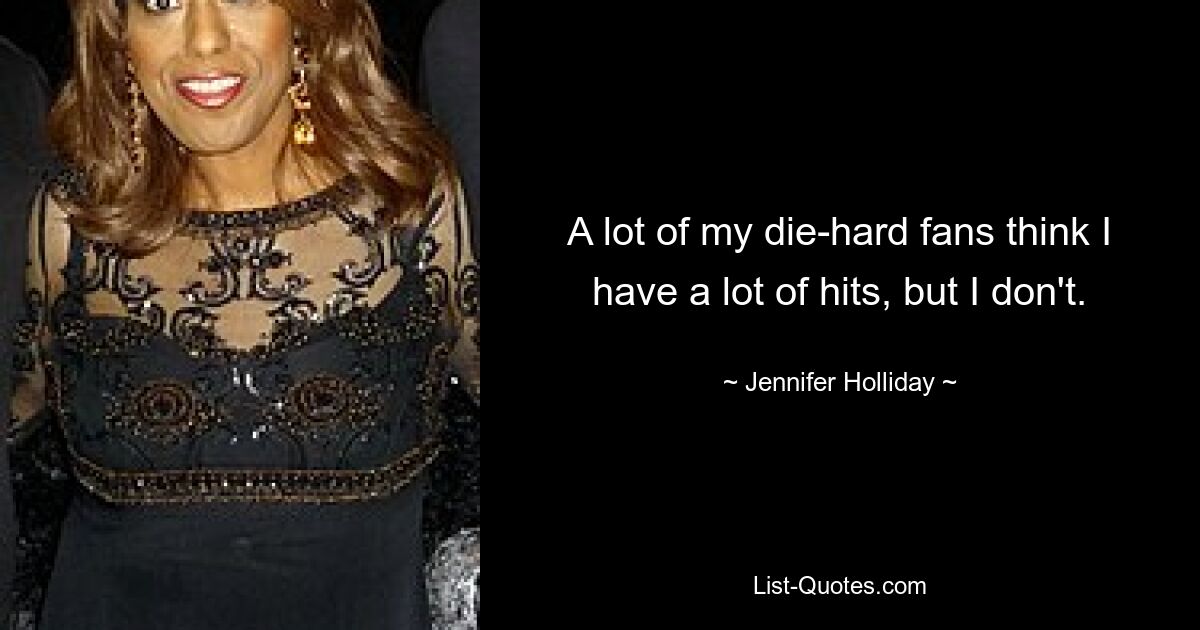 A lot of my die-hard fans think I have a lot of hits, but I don't. — © Jennifer Holliday