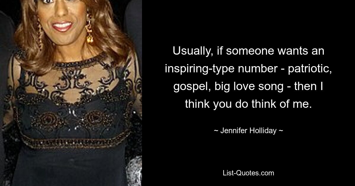 Usually, if someone wants an inspiring-type number - patriotic, gospel, big love song - then I think you do think of me. — © Jennifer Holliday