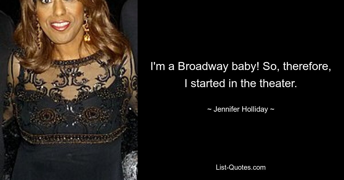 I'm a Broadway baby! So, therefore, I started in the theater. — © Jennifer Holliday